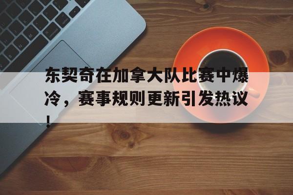 爱游戏-东契奇在加拿大队比赛中爆冷，赛事规则更新引发热议！的简单介绍